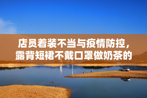 店员着装不当与疫情防控，露背短裙不戴口罩做奶茶的反思与启示