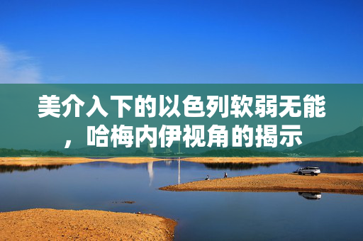 美介入下的以色列软弱无能，哈梅内伊视角的揭示