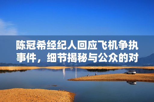 陈冠希经纪人回应飞机争执事件，细节揭秘与公众的对话