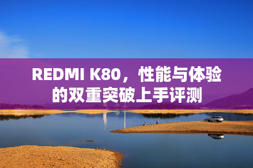REDMI K80，性能与体验的双重突破上手评测