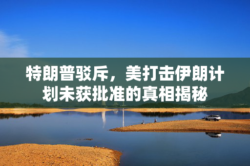 特朗普驳斥，美打击伊朗计划未获批准的真相揭秘