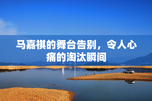 马嘉祺的舞台告别，令人心痛的淘汰瞬间