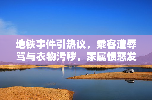 地铁事件引热议，乘客遭辱骂与衣物污秽，家属愤怒发声