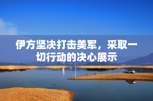 伊方坚决打击美军，采取一切行动的决心展示