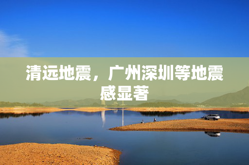 清远地震，广州深圳等地震感显著