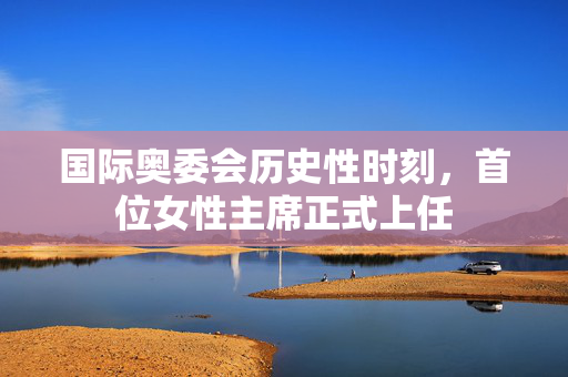 国际奥委会历史性时刻，首位女性主席正式上任