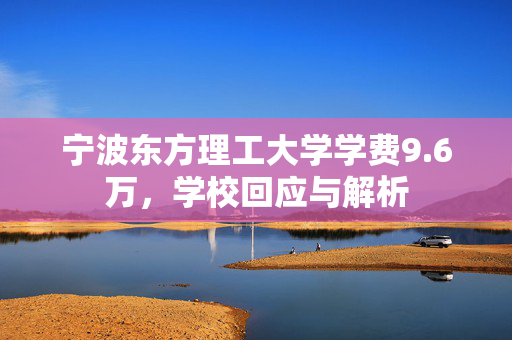 宁波东方理工大学学费9.6万，学校回应与解析