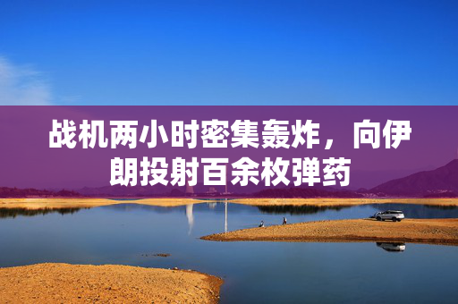 战机两小时密集轰炸，向伊朗投射百余枚弹药