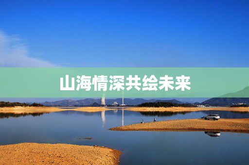 山海情深共绘未来