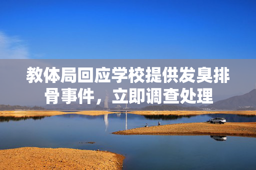 教体局回应学校提供发臭排骨事件，立即调查处理