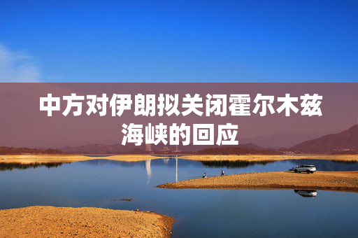 中方对伊朗拟关闭霍尔木兹海峡的回应