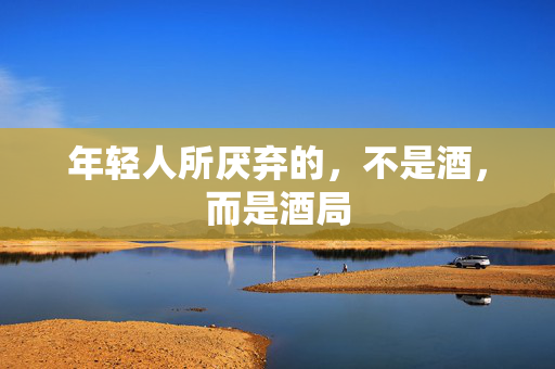 年轻人所厌弃的，不是酒，而是酒局