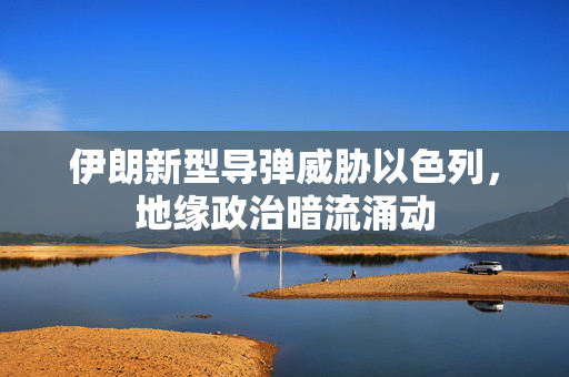 伊朗新型导弹威胁以色列，地缘政治暗流涌动