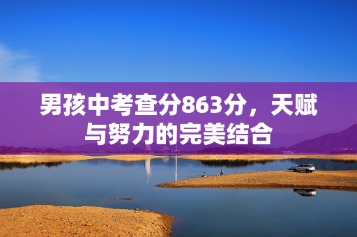 男孩中考查分863分，天赋与努力的完美结合