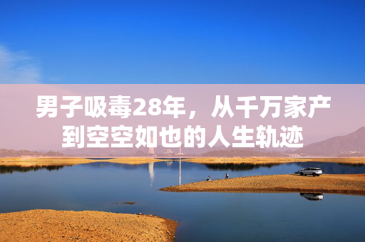男子吸毒28年，从千万家产到空空如也的人生轨迹