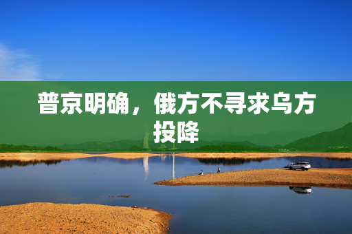 普京明确，俄方不寻求乌方投降