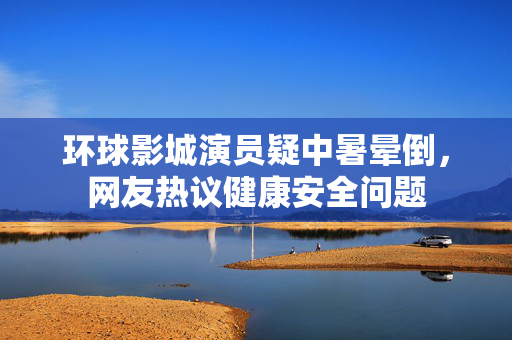 环球影城演员疑中暑晕倒，网友热议健康安全问题