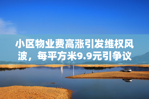 小区物业费高涨引发维权风波，每平方米9.9元引争议