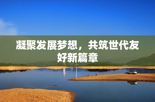 凝聚发展梦想，共筑世代友好新篇章