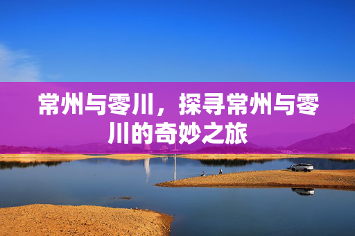 常州与零川，探寻常州与零川的奇妙之旅