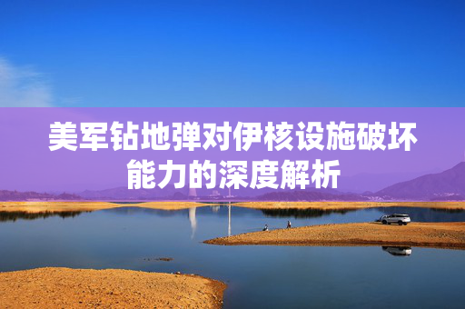 美军钻地弹对伊核设施破坏能力的深度解析