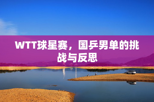 WTT球星赛，国乒男单的挑战与反思