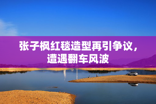 张子枫红毯造型再引争议，遭遇翻车风波