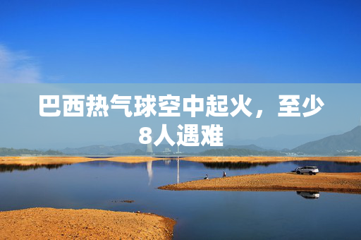巴西热气球空中起火，至少8人遇难