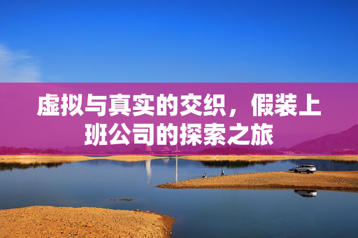 虚拟与真实的交织，假装上班公司的探索之旅