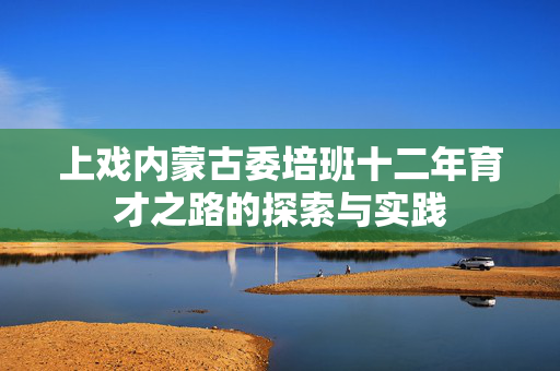 上戏内蒙古委培班十二年育才之路的探索与实践