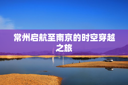 常州启航至南京的时空穿越之旅