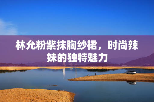 林允粉紫抹胸纱裙，时尚辣妹的独特魅力