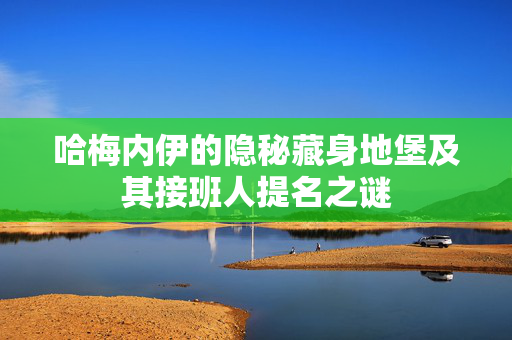 哈梅内伊的隐秘藏身地堡及其接班人提名之谜