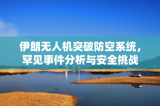 伊朗无人机突破防空系统，罕见事件分析与安全挑战