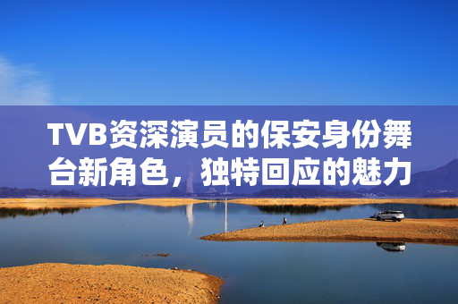 TVB资深演员的保安身份舞台新角色，独特回应的魅力
