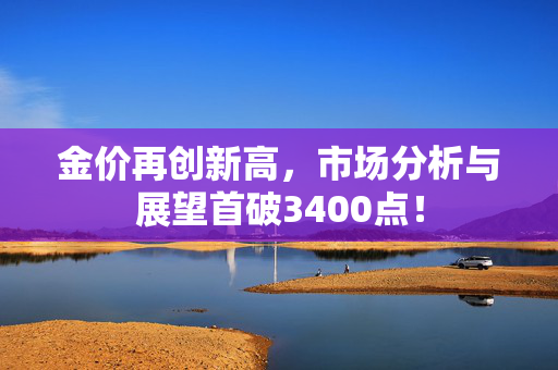金价再创新高，市场分析与展望首破3400点！