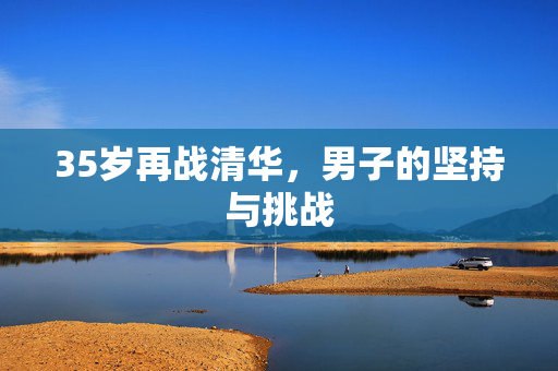 35岁再战清华，男子的坚持与挑战