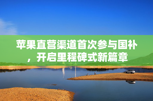 苹果直营渠道首次参与国补，开启里程碑式新篇章