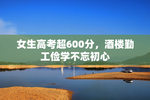 女生高考超600分，酒楼勤工俭学不忘初心