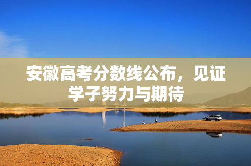 安徽高考分数线公布，见证学子努力与期待