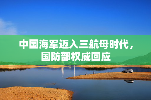 中国海军迈入三航母时代，国防部权威回应