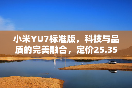 小米YU7标准版，科技与品质的完美融合，定价25.35万