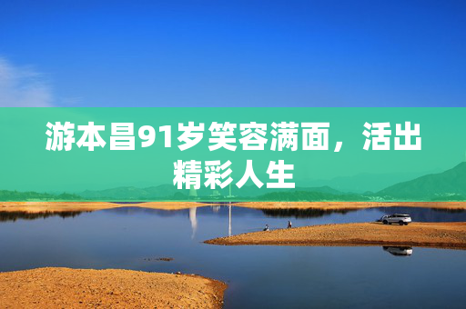 游本昌91岁笑容满面，活出精彩人生