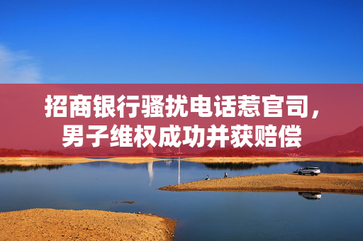 招商银行骚扰电话惹官司，男子维权成功并获赔偿