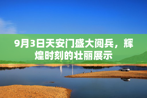 9月3日天安门盛大阅兵，辉煌时刻的壮丽展示