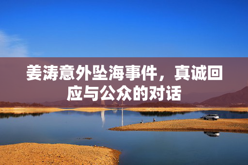 姜涛意外坠海事件，真诚回应与公众的对话