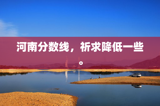 河南分数线，祈求降低一些。