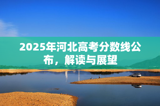 2025年河北高考分数线公布，解读与展望