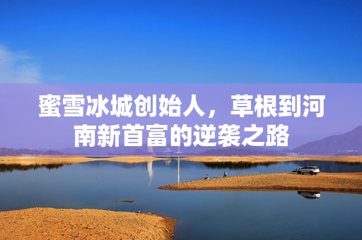 蜜雪冰城创始人，草根到河南新首富的逆袭之路