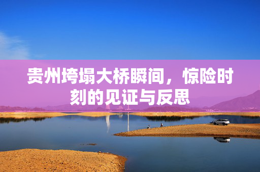 贵州垮塌大桥瞬间，惊险时刻的见证与反思